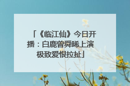 《临江仙》今日开播：白鹿曾舜晞上演极致爱恨拉扯