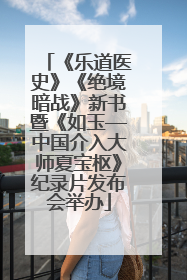 《乐道医史》《绝境暗战》新书暨《如玉—中国介入大师夏宝枢》纪录片发布会举办