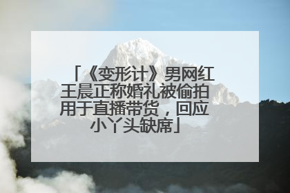 《变形计》男网红王晨正称婚礼被偷拍用于直播带货，回应小丫头缺席