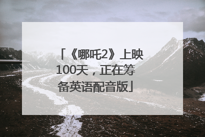 《哪吒2》上映100天，正在筹备英语配音版