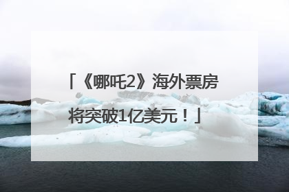 《哪吒2》海外票房将突破1亿美元！