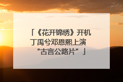 《花开锦绣》开机 丁禹兮邓恩熙上演“古言公路片”