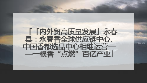 「内外贸高质量发展」永春县：永春香全球供应链中心、中国香都选品中心相继运营——一根香“点燃”百亿产业