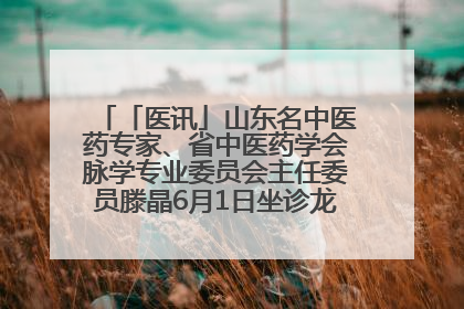 「医讯」山东名中医药专家、省中医药学会脉学专业委员会主任委员滕晶6月1日坐诊龙口市中医医院