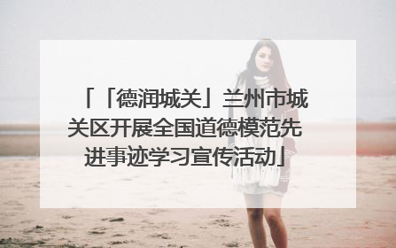 「德润城关」兰州市城关区开展全国道德模范先进事迹学习宣传活动
