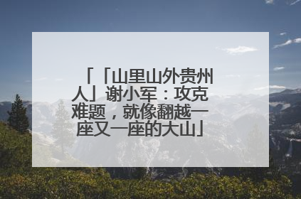 「山里山外贵州人」谢小军：攻克难题，就像翻越一座又一座的大山
