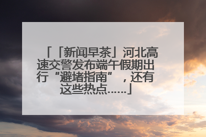 「新闻早茶」河北高速交警发布端午假期出行“避堵指南”，还有这些热点……