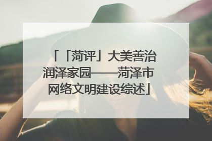 「菏评」大美善治润泽家园——菏泽市网络文明建设综述