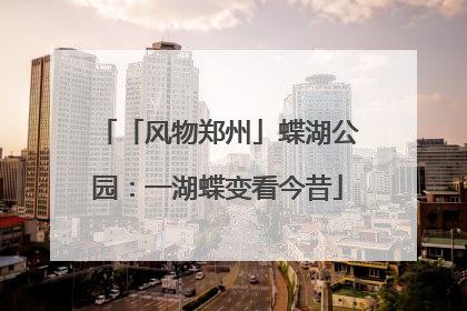 「风物郑州」蝶湖公园：一湖蝶变看今昔