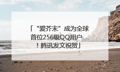 “爱芥末”成为全球首位256级QQ用户！腾讯发文祝贺