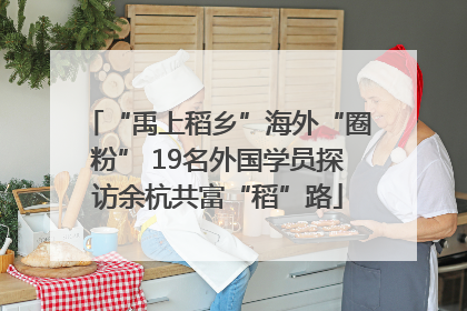 “禹上稻乡”海外“圈粉” 19名外国学员探访余杭共富“稻”路