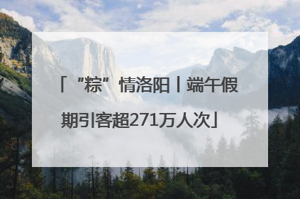 “粽”情洛阳丨端午假期引客超271万人次