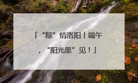 “粽”情洛阳丨端午，“阳光里”见！