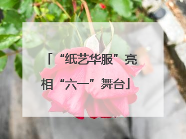 “纸艺华服”亮相“六一”舞台