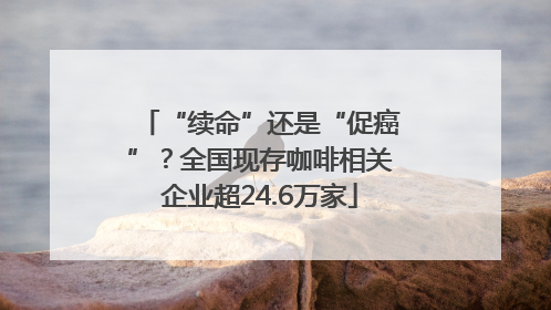 “续命”还是“促癌”？全国现存咖啡相关企业超24.6万家