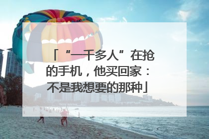 “一千多人”在抢的手机，他买回家：不是我想要的那种