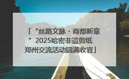 “丝路文脉・商都新章”2025哈密非遗剪纸郑州交流活动圆满收官