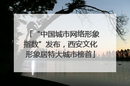 “中国城市网络形象指数”发布，西安文化形象居特大城市榜首