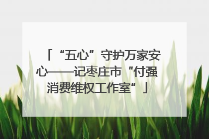 “五心”守护万家安心——记枣庄市“付强消费维权工作室”