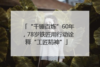 “千锤百炼”60年，78岁铁匠用行动诠释“工匠精神”