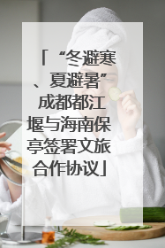 “冬避寒、夏避暑” 成都都江堰与海南保亭签署文旅合作协议