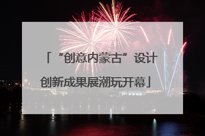 “创意内蒙古”设计创新成果展潮玩开幕