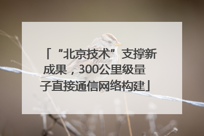 “北京技术”支撑新成果，300公里级量子直接通信网络构建