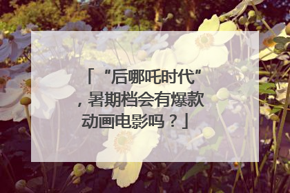 “后哪吒时代”，暑期档会有爆款动画电影吗？
