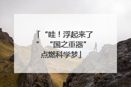 “哇！浮起来了” “国之重器”点燃科学梦