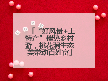 “好风景+土特产”催热乡村游，桃花涧生态美带动百姓富