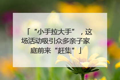 “小手拉大手”，这场活动吸引众多亲子家庭前来“赶集”