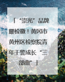 “崇光”品牌耀检徽！黄冈市黄州区检察院青年干警成长“三部曲”