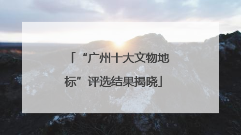 “广州十大文物地标”评选结果揭晓