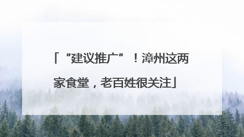 “建议推广”！漳州这两家食堂，老百姓很关注