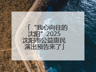 “我心向往的沈阳”2025沈阳市公益惠民演出预告来了