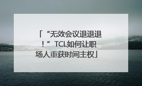 “无效会议退退退！”TCL如何让职场人重获时间主权
