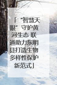 “智慧天眼”守护黄河生态 联通助力东明县打造生物多样性保护新范式