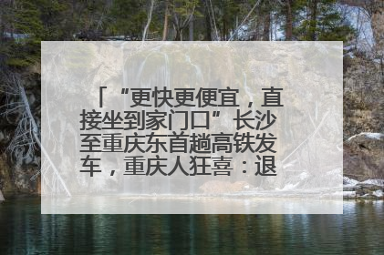“更快更便宜，直接坐到家门口”长沙至重庆东首趟高铁发车，重庆人狂喜：退了票也要坐