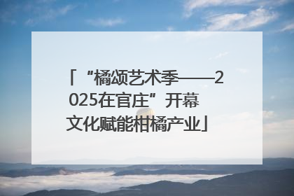 “橘颂艺术季——2025在官庄”开幕 文化赋能柑橘产业