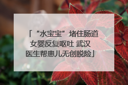 “水宝宝”堵住肠道 女婴反复呕吐 武汉医生帮患儿无创脱险