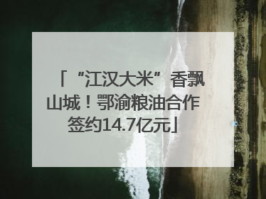 “江汉大米”香飘山城！鄂渝粮油合作签约14.7亿元