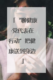 “聊健康·党代表在行动”把健康送到身边
