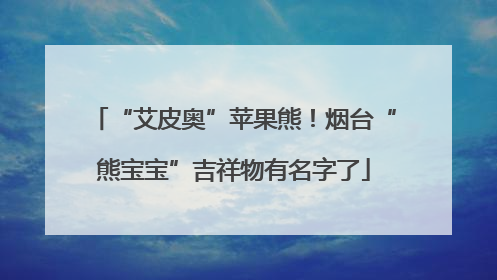 “艾皮奥”苹果熊！烟台“熊宝宝”吉祥物有名字了