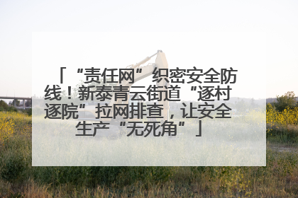 “责任网”织密安全防线！新泰青云街道“逐村逐院”拉网排查，让安全生产“无死角”