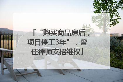 “购买商品房后，项目停工3年”，曾佳律师支招维权
