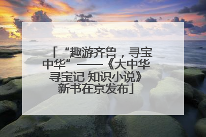 “趣游齐鲁，寻宝中华”——《大中华寻宝记 知识小说》新书在京发布