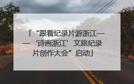 “跟着纪录片游浙江——‘诗画浙江’文旅纪录片创作大会”启动