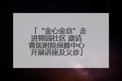 “金心金意”走进锦园社区 邀请青医附院保膝中心开展讲座及义诊