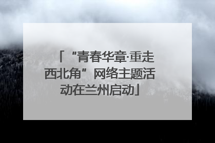 “青春华章·重走西北角”网络主题活动在兰州启动