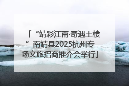 “靖彩江南·奇遇土楼”南靖县2025杭州专场文旅招商推介会举行